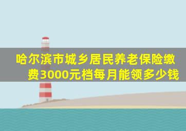 哈尔滨市城乡居民养老保险缴费3000元档每月能领多少钱