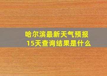 哈尔滨最新天气预报15天查询结果是什么