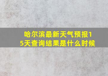 哈尔滨最新天气预报15天查询结果是什么时候