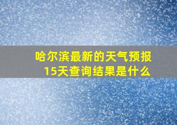 哈尔滨最新的天气预报15天查询结果是什么