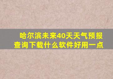 哈尔滨未来40天天气预报查询下载什么软件好用一点