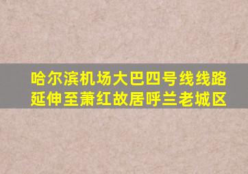 哈尔滨机场大巴四号线线路延伸至萧红故居呼兰老城区