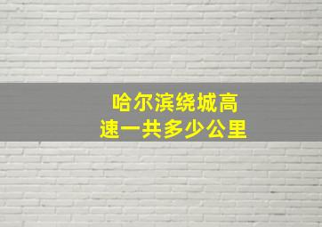 哈尔滨绕城高速一共多少公里