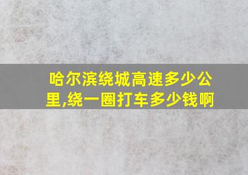 哈尔滨绕城高速多少公里,绕一圈打车多少钱啊