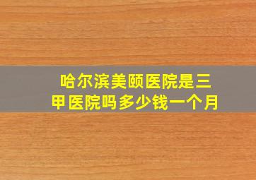 哈尔滨美颐医院是三甲医院吗多少钱一个月