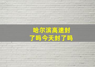 哈尔滨高速封了吗今天封了吗