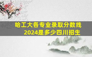 哈工大各专业录取分数线2024是多少四川招生