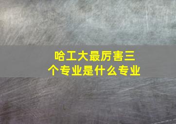 哈工大最厉害三个专业是什么专业