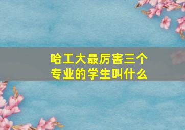 哈工大最厉害三个专业的学生叫什么