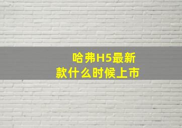 哈弗H5最新款什么时候上市