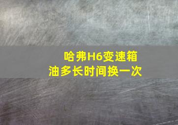 哈弗H6变速箱油多长时间换一次