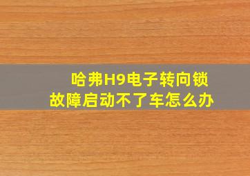 哈弗H9电子转向锁故障启动不了车怎么办