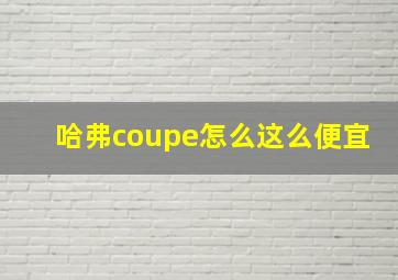 哈弗coupe怎么这么便宜