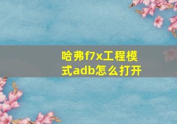 哈弗f7x工程模式adb怎么打开