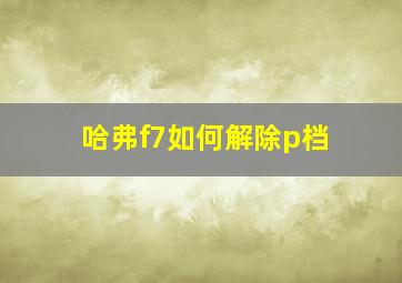 哈弗f7如何解除p档