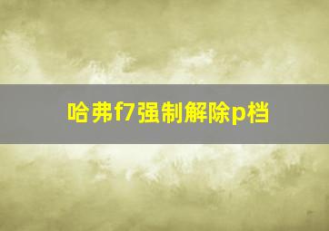 哈弗f7强制解除p档