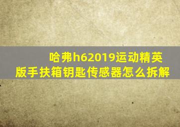 哈弗h62019运动精英版手扶箱钥匙传感器怎么拆解