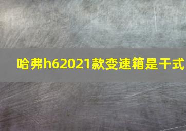 哈弗h62021款变速箱是干式