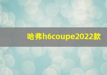 哈弗h6coupe2022款