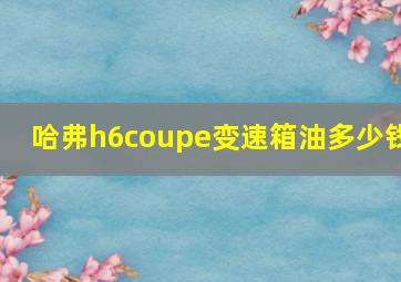 哈弗h6coupe变速箱油多少钱