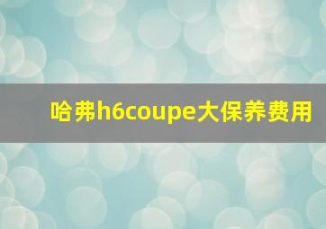 哈弗h6coupe大保养费用