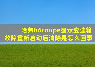 哈弗h6coupe显示变速箱故障重新启动后消除是怎么回事