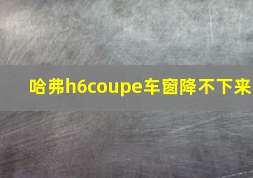 哈弗h6coupe车窗降不下来