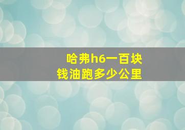 哈弗h6一百块钱油跑多少公里