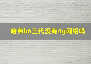 哈弗h6三代没有4g网络吗