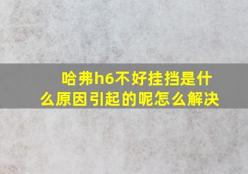 哈弗h6不好挂挡是什么原因引起的呢怎么解决