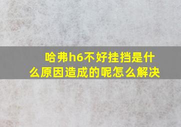 哈弗h6不好挂挡是什么原因造成的呢怎么解决