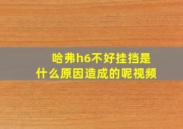 哈弗h6不好挂挡是什么原因造成的呢视频