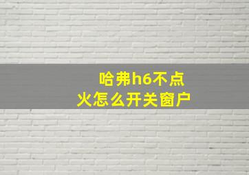 哈弗h6不点火怎么开关窗户