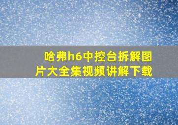 哈弗h6中控台拆解图片大全集视频讲解下载