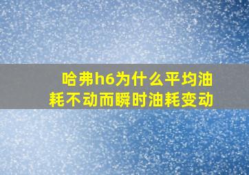 哈弗h6为什么平均油耗不动而瞬时油耗变动