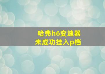 哈弗h6变速器未成功挂入p档