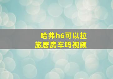 哈弗h6可以拉旅居房车吗视频