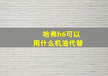 哈弗h6可以用什么机油代替