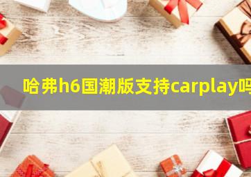 哈弗h6国潮版支持carplay吗