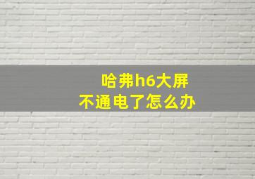 哈弗h6大屏不通电了怎么办