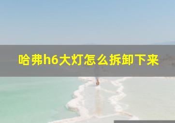 哈弗h6大灯怎么拆卸下来