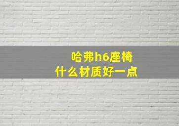 哈弗h6座椅什么材质好一点