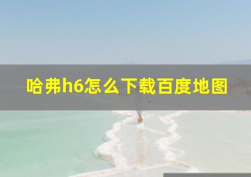 哈弗h6怎么下载百度地图