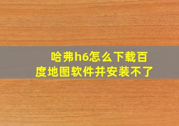 哈弗h6怎么下载百度地图软件并安装不了