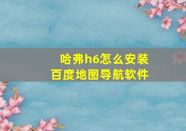 哈弗h6怎么安装百度地图导航软件