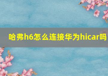 哈弗h6怎么连接华为hicar吗