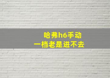 哈弗h6手动一档老是进不去