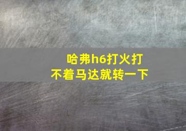 哈弗h6打火打不着马达就转一下