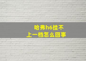 哈弗h6挂不上一档怎么回事