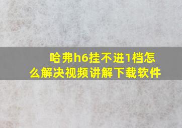 哈弗h6挂不进1档怎么解决视频讲解下载软件